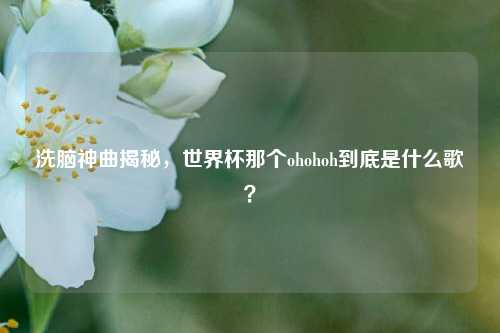 洗脑神曲揭秘，世界杯那个ohohoh到底是什么歌？