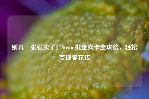 别再一张张卖了!Steam批量卖卡全攻略,轻松变现零花钱