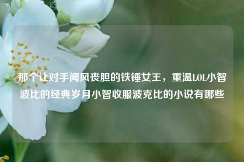 那个让对手闻风丧胆的铁锤女王,重温LOL小智波比的经典岁月小智收服波克比的小说有哪些