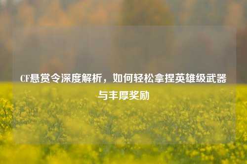 CF悬赏令深度解析,如何轻松拿捏英雄级武器与丰厚奖励