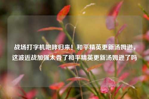 战场打字机咆哮归来！和平精英更新汤姆逊，这波近战加强太香了和平精英更新汤姆逊了吗