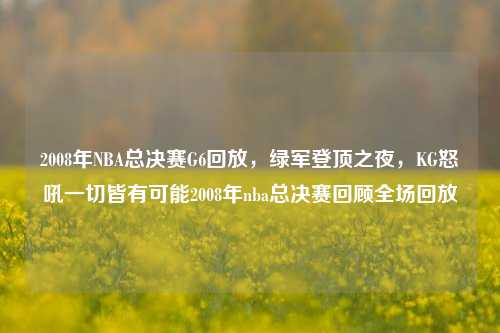 2008年NBA总决赛G6回放，绿军登顶之夜，KG怒吼一切皆有可能2008年nba总决赛回顾全场回放