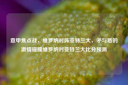意甲焦点战，维罗纳对阵亚特兰大，矛与盾的激情碰撞维罗纳对亚特兰大比分预测
