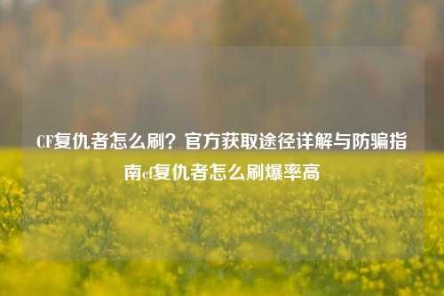 CF复仇者怎么刷?官方获取途径详解与防骗指南cf复仇者怎么刷爆率高
