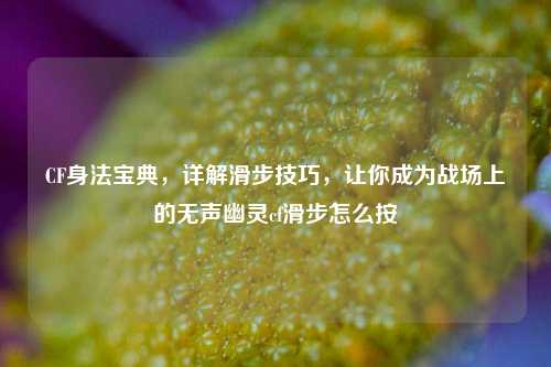 CF身法宝典，详解滑步技巧，让你成为战场上的无声幽灵cf滑步怎么按