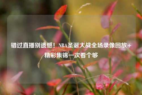 错过直播别遗憾！NBA圣诞大战全场录像回放+精彩集锦一次看个够