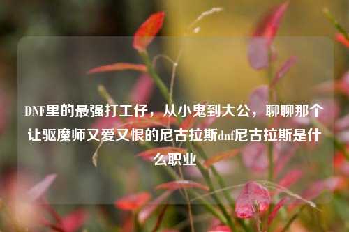 DNF里的最强打工仔,从小鬼到大公,聊聊那个让驱魔师又爱又恨的尼古拉斯dnf尼古拉斯是什么职业