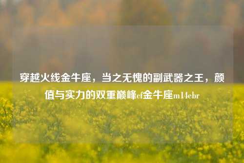 穿越火线金牛座，当之无愧的副武器之王，颜值与实力的双重巅峰cf金牛座m14ebr