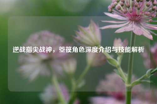逆战指尖战神，箜篌角色深度介绍与技能解析
