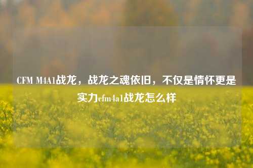 CFM M4A1战龙,战龙之魂依旧,不仅是情怀更是实力cfm4a1战龙怎么样