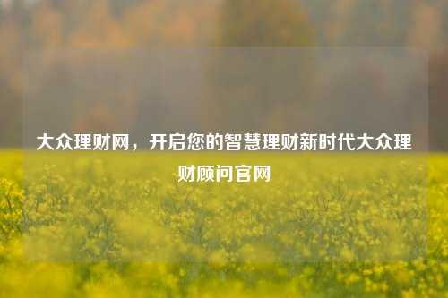 大众理财网,开启您的智慧理财新时代大众理财顾问官网