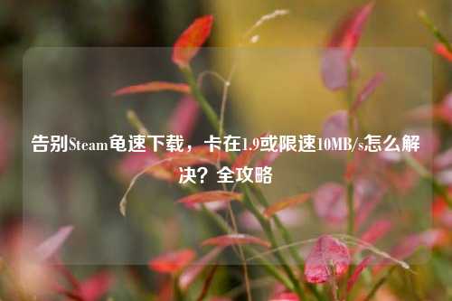 告别Steam龟速下载，卡在1.9或限速10MB/s怎么解决？全攻略