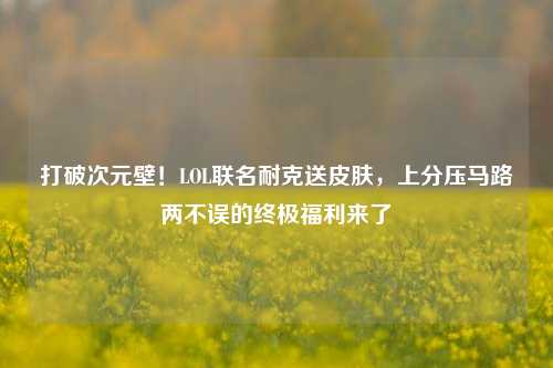 打破次元壁!LOL联名耐克送皮肤,上分压马路两不误的终极福利来了