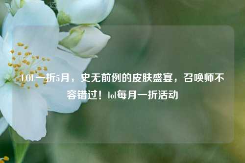 LOL一折5月，史无前例的皮肤盛宴，召唤师不容错过！lol每月一折活动