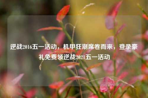 逆战2016五一活动，机甲狂潮席卷而来，登录豪礼免费领逆战2021五一活动