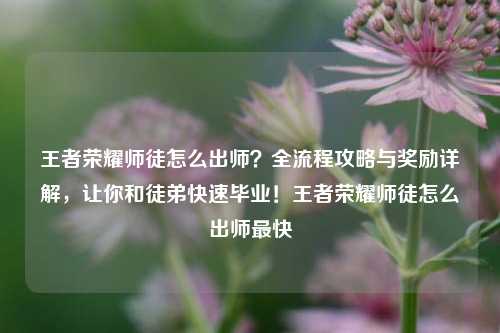 王者荣耀师徒怎么出师?全流程攻略与奖励详解,让你和徒弟快速毕业!王者荣耀师徒怎么出师最快