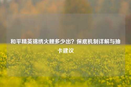 和平精英锦绣火鲤多少出?保底机制详解与抽卡建议