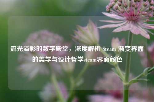 流光溢彩的数字殿堂，深度解析 Steam 渐变界面的美学与设计哲学steam界面颜色