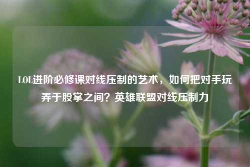 LOL进阶必修课对线压制的艺术，如何把对手玩弄于股掌之间？英雄联盟对线压制力