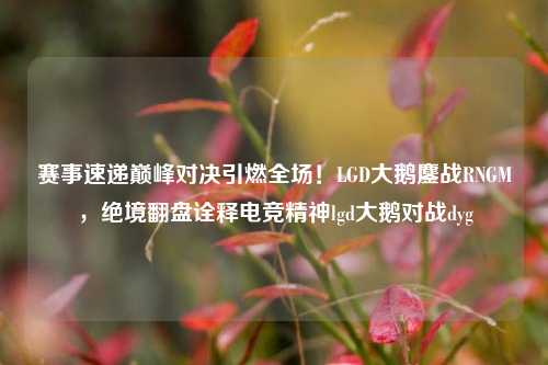 赛事速递巅峰对决引燃全场!LGD大鹅鏖战RNGM,绝境翻盘诠释电竞精神lgd大鹅对战dyg