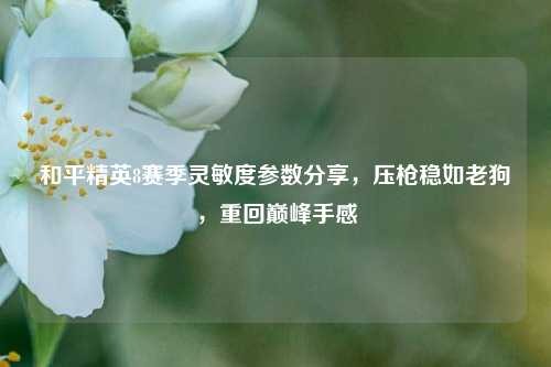 和平精英8赛季灵敏度参数分享,压枪稳如老狗,重回巅峰手感