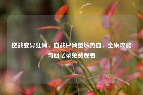 逆战变异狂潮，血战尸潮重燃热血，全集攻略与回忆录免费观看