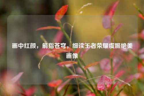 画中红颜,箭指苍穹,细读王者荣耀虞姬绝美画像