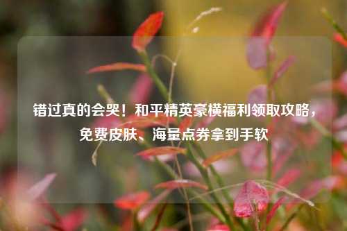 错过真的会哭！和平精英豪横福利领取攻略，免费皮肤、海量点券拿到手软