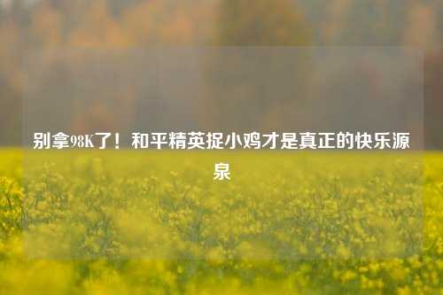 别拿98K了！和平精英捉小鸡才是真正的快乐源泉