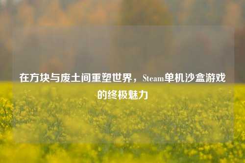 在方块与废土间重塑世界，Steam单机沙盒游戏的终极魅力