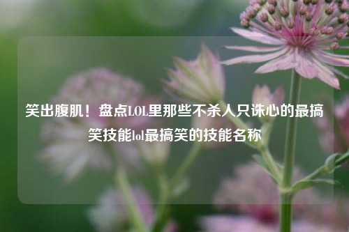 笑出腹肌!盘点LOL里那些不杀人只诛心的最搞笑技能lol最搞笑的技能名称