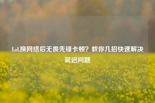 LoL换网络后无畏先锋卡顿?教你几招快速解决延迟问题