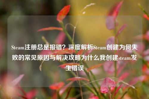 Steam注册总是报错？深度解析Steam创建为何失败的常见原因与解决攻略为什么我创建steam发生错误