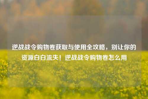 逆战战令购物卷获取与使用全攻略，别让你的资源白白流失！逆战战令购物卷怎么用