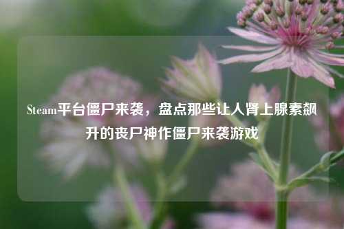 Steam平台僵尸来袭,盘点那些让人肾上腺素飙升的丧尸神作僵尸来袭游戏