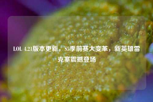 LOL 4.21版本更新,S5季前赛大变革,新英雄雷克塞震撼登场