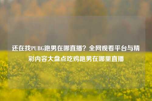 还在找PUBG跑男在哪直播?全网观看平台与精彩内容大盘点吃鸡跑男在哪里直播