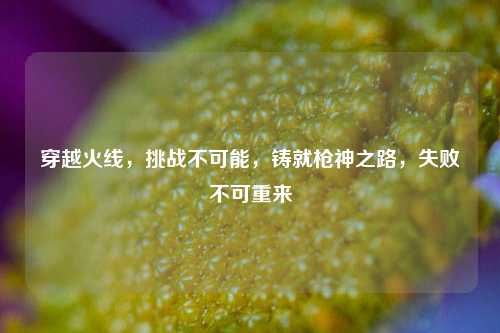 穿越火线，挑战不可能，铸就枪神之路，失败不可重来