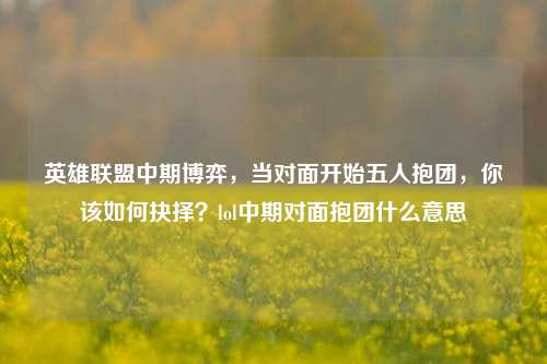 英雄联盟中期博弈,当对面开始五人抱团,你该如何抉择?lol中期对面抱团什么意思