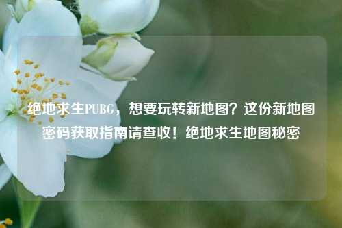 绝地求生PUBG，想要玩转新地图？这份新地图密码获取指南请查收！绝地求生地图秘密