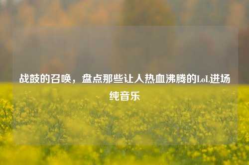 战鼓的召唤,盘点那些让人热血沸腾的LoL进场纯音乐