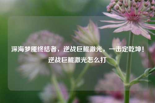 深海梦魇终结者,逆战巨鲲激光,一击定乾坤!逆战巨鲲激光怎么打