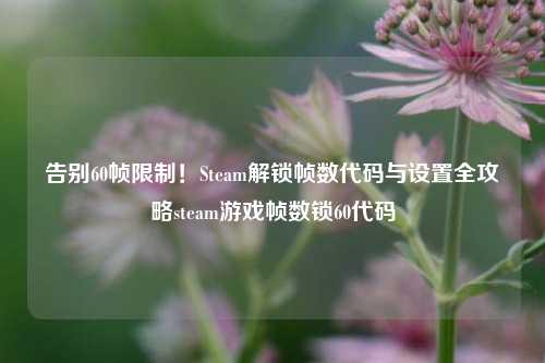 告别60帧限制！Steam解锁帧数代码与设置全攻略steam游戏帧数锁60代码