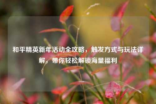 和平精英新年活动全攻略，触发方式与玩法详解，带你轻松解锁海量福利