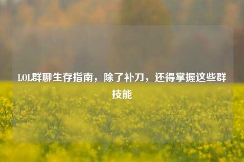 LOL群聊生存指南，除了补刀，还得掌握这些群技能