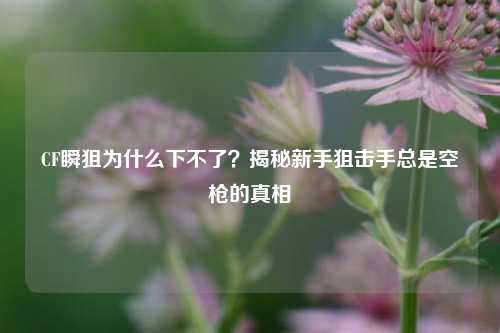 CF瞬狙为什么下不了？揭秘新手狙击手总是空枪的真相