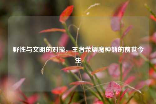 野性与文明的对撞，王者荣耀魔种熊的前世今生