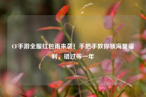 CF手游全服红包雨来袭！手把手教你领海量福利，错过等一年