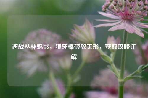 逆战丛林魅影，狼牙棒破敌无形，获取攻略详解
