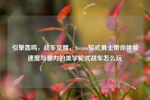引擎轰鸣,战车觉醒,Steam轮式勇士带你体验速度与暴力的美学轮式战车怎么玩